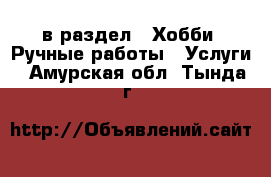  в раздел : Хобби. Ручные работы » Услуги . Амурская обл.,Тында г.